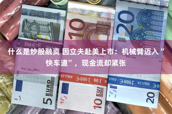 什么是炒股融资 因立夫赴美上市：机械臂迈入“快车道”，现金流却紧张