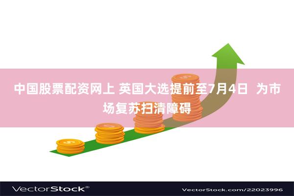 中国股票配资网上 英国大选提前至7月4日  为市场复苏扫清障碍