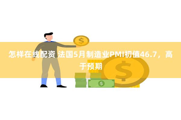怎样在线配资 法国5月制造业PMI初值46.7，高于预期