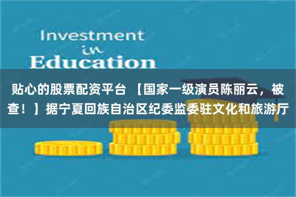 贴心的股票配资平台 【国家一级演员陈丽云，被查！】据宁夏回族自治区纪委监委驻文化和旅游厅