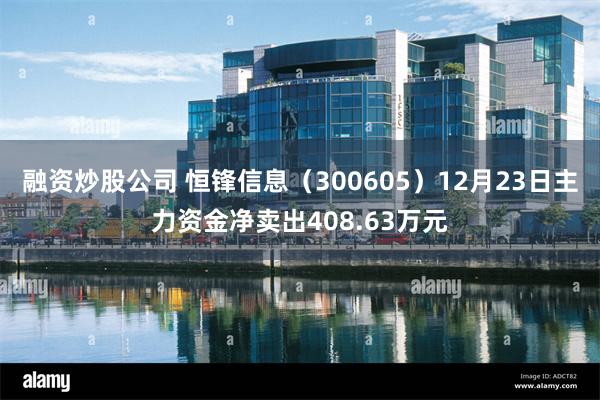 融资炒股公司 恒锋信息（300605）12月23日主力资金净卖出408.63万元
