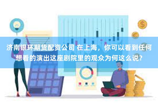 济南银环期货配资公司 在上海，你可以看到任何想看的演出这座剧院里的观众为何这么说？