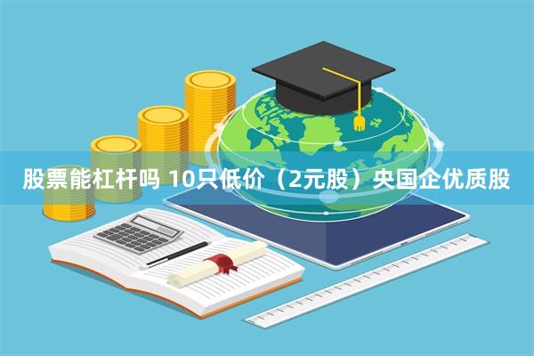 股票能杠杆吗 10只低价（2元股）央国企优质股