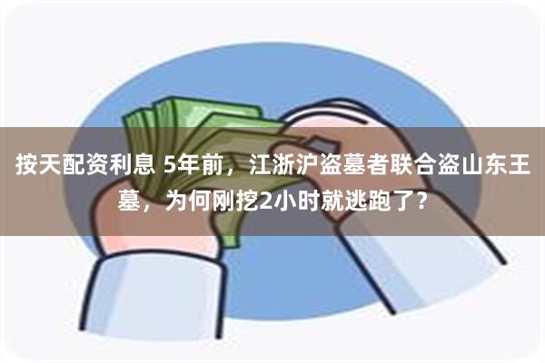 按天配资利息 5年前，江浙沪盗墓者联合盗山东王墓，为何刚挖2小时就逃跑了？