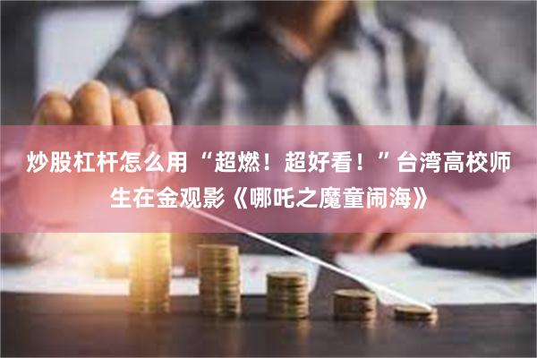 炒股杠杆怎么用 “超燃！超好看！”台湾高校师生在金观影《哪吒之魔童闹海》
