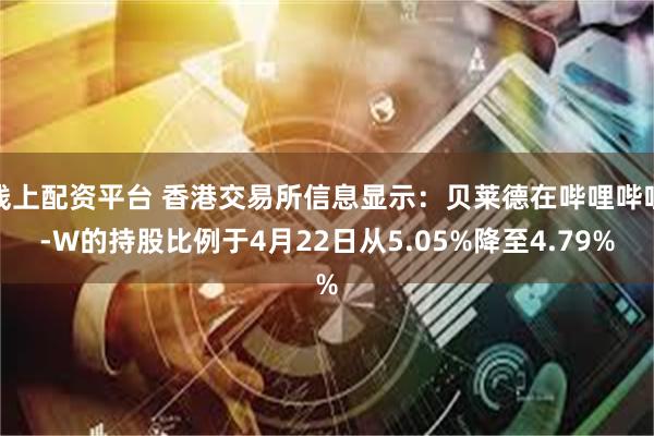线上配资平台 香港交易所信息显示：贝莱德在哔哩哔哩-W的持股比例于4月22日从5.05%降至4.79%
