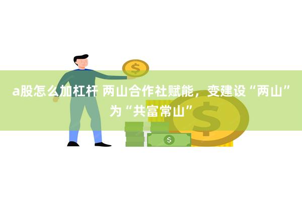 a股怎么加杠杆 两山合作社赋能，变建设“两山”为“共富常山”