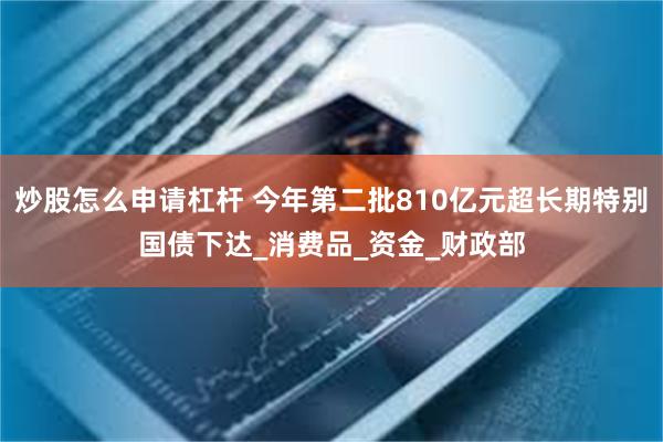 炒股怎么申请杠杆 今年第二批810亿元超长期特别国债下达_消费品_资金_财政部