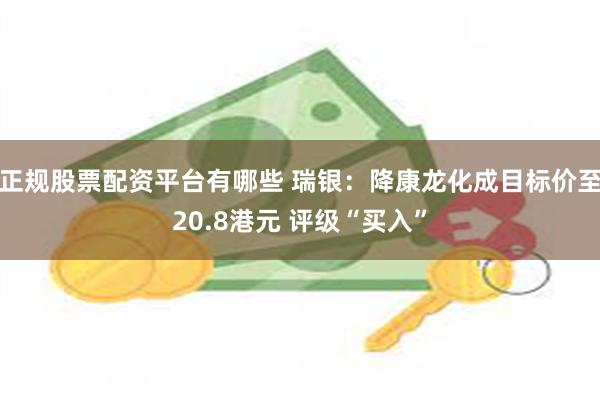 正规股票配资平台有哪些 瑞银：降康龙化成目标价至20.8港元 评级“买入”