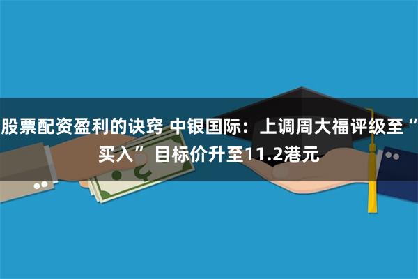 股票配资盈利的诀窍 中银国际：上调周大福评级至“买入” 目标价升至11.2港元
