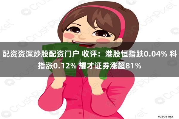 配资资深炒股配资门户 收评：港股恒指跌0.04% 科指涨0.12% 耀才证券涨超81%
