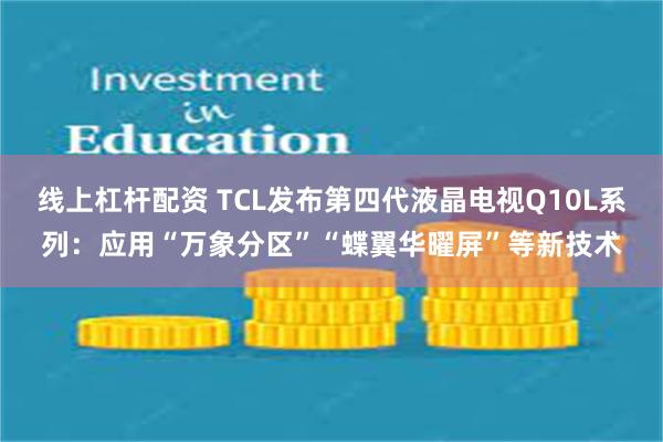 线上杠杆配资 TCL发布第四代液晶电视Q10L系列：应用“万象分区”“蝶翼华曜屏”等新技术