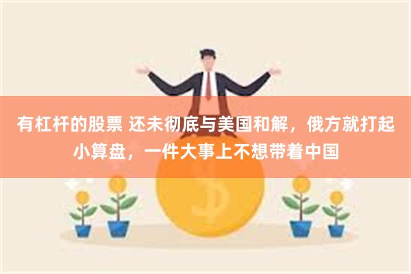 有杠杆的股票 还未彻底与美国和解，俄方就打起小算盘，一件大事上不想带着中国