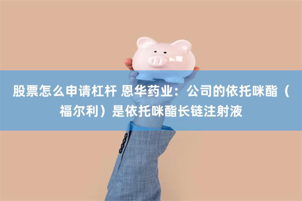 股票怎么申请杠杆 恩华药业：公司的依托咪酯（福尔利）是依托咪酯长链注射液
