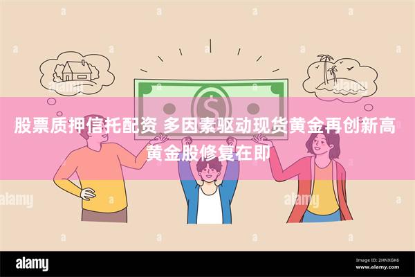 股票质押信托配资 多因素驱动现货黄金再创新高 黄金股修复在即