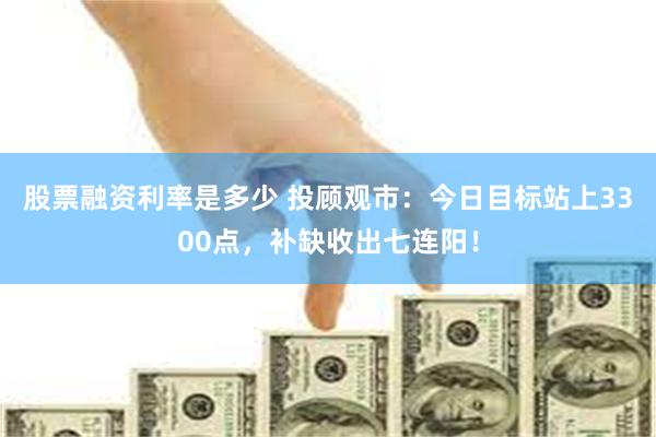 股票融资利率是多少 投顾观市：今日目标站上3300点，补缺收出七连阳！