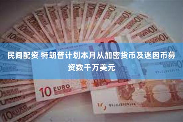 民间配资 特朗普计划本月从加密货币及迷因币募资数千万美元