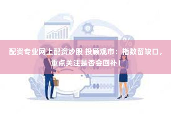 配资专业网上配资炒股 投顾观市：指数留缺口，重点关注是否会回补！