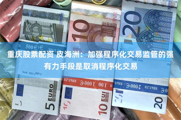 重庆股票配资 皮海洲：加强程序化交易监管的强有力手段是取消程序化交易