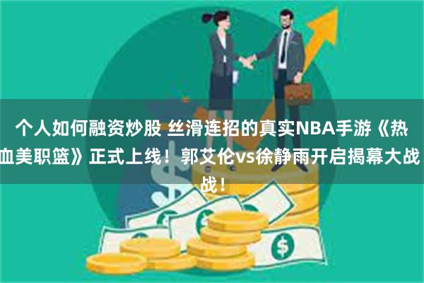 个人如何融资炒股 丝滑连招的真实NBA手游《热血美职篮》正式上线！郭艾伦vs徐静雨开启揭幕大战！