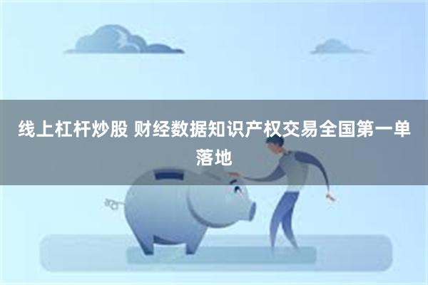 线上杠杆炒股 财经数据知识产权交易全国第一单落地