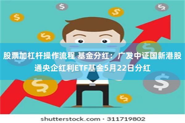 股票加杠杆操作流程 基金分红：广发中证国新港股通央企红利ETF基金5月22日分红