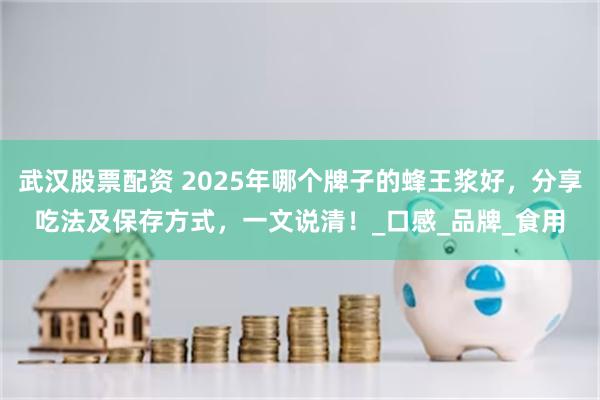 武汉股票配资 2025年哪个牌子的蜂王浆好，分享吃法及保存方式，一文说清！_口感_品牌_食用