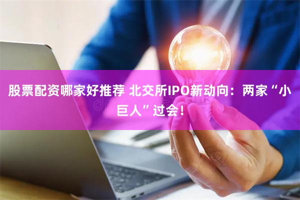 股票配资哪家好推荐 北交所IPO新动向：两家“小巨人”过会！
