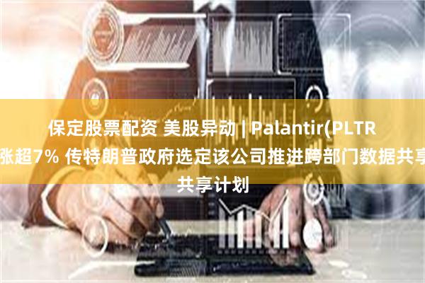 保定股票配资 美股异动 | Palantir(PLTR.US)涨超7% 传特朗普政府选定该公司推进跨部门数据共享计划