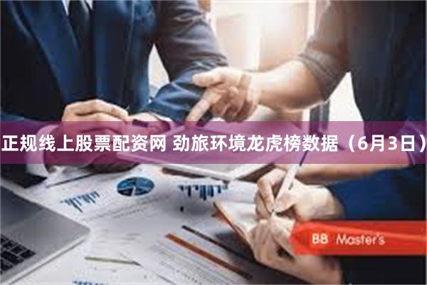 正规线上股票配资网 劲旅环境龙虎榜数据（6月3日）