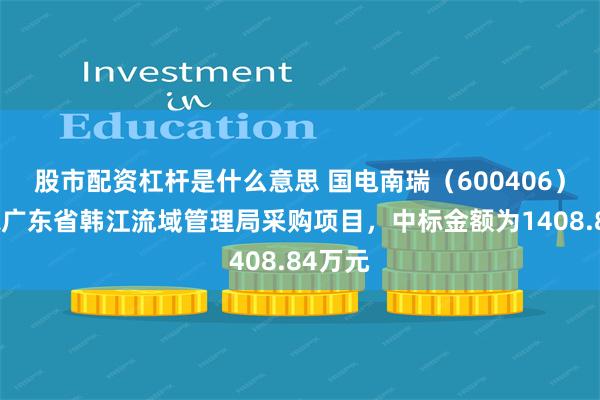 股市配资杠杆是什么意思 国电南瑞（600406）：中标广东省韩江流域管理局采购项目，中标金额为1408.84万元