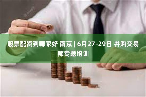 股票配资到哪家好 南京 | 6月27-29日 并购交易师专题培训
