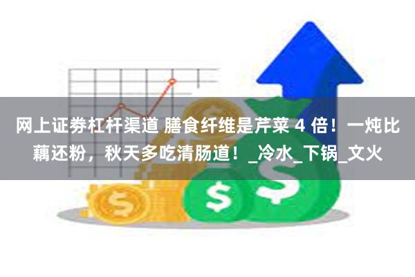 网上证劵杠杆渠道 膳食纤维是芹菜 4 倍！一炖比藕还粉，秋天多吃清肠道！_冷水_下锅_文火
