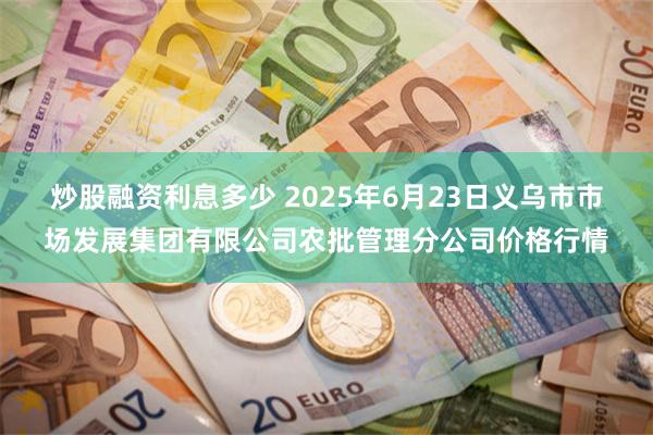 炒股融资利息多少 2025年6月23日义乌市市场发展集团有限公司农批管理分公司价格行情