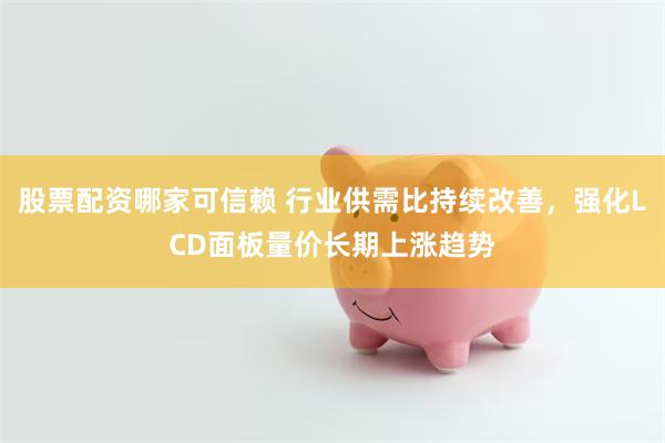 股票配资哪家可信赖 行业供需比持续改善，强化LCD面板量价长期上涨趋势
