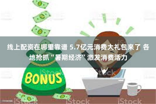 线上配资在哪里靠谱 5.7亿元消费大礼包来了 各地抢抓“暑期经济”激发消费活力