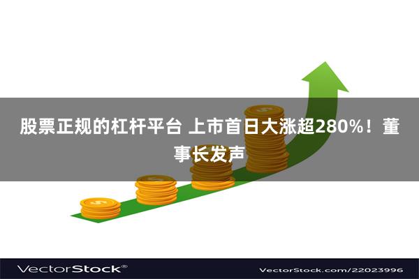 股票正规的杠杆平台 上市首日大涨超280%！董事长发声