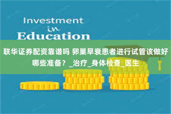 联华证券配资靠谱吗 卵巢早衰患者进行试管该做好哪些准备？_治疗_身体检查_医生